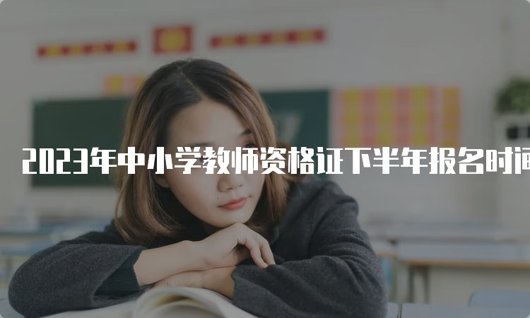 2023年中小学教师资格证下半年报名时间及费用