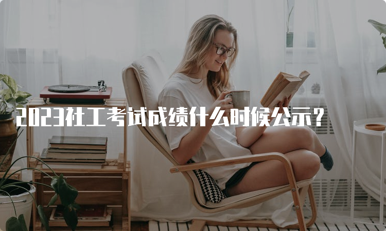 2023社工考试成绩什么时候公示？