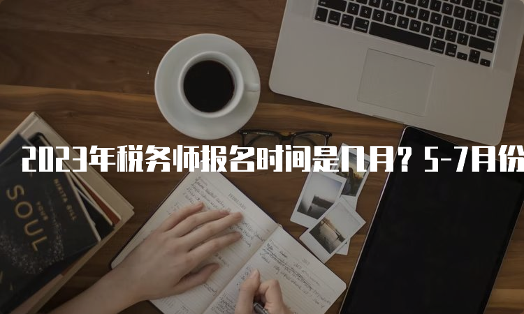 2023年税务师报名时间是几月？5-7月份