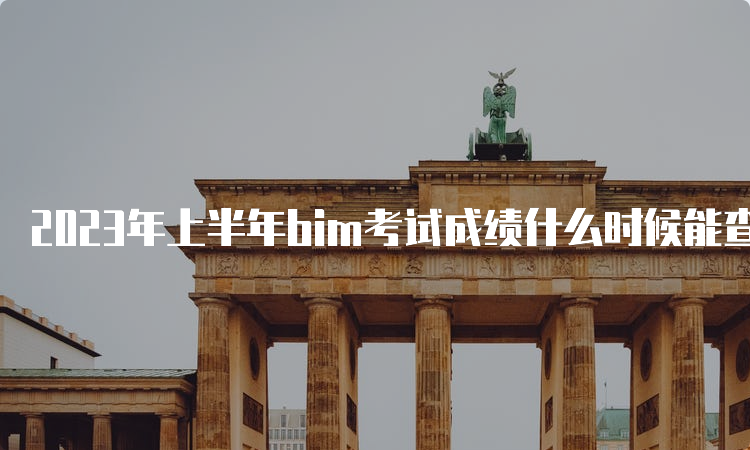 2023年上半年bim考试成绩什么时候能查到