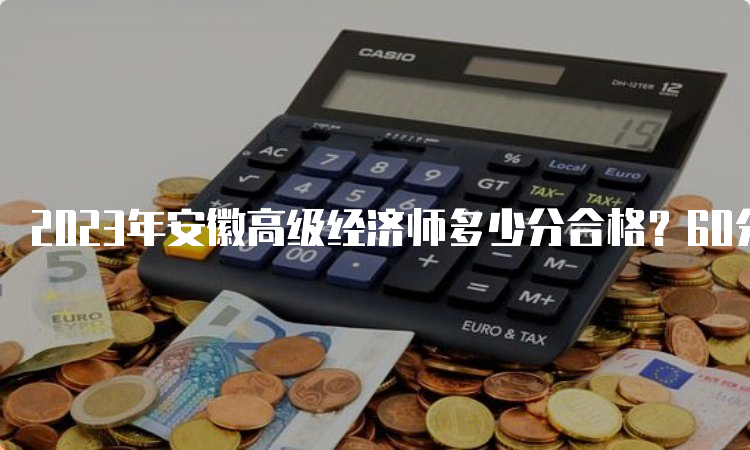 2023年安徽高级经济师多少分合格？60分