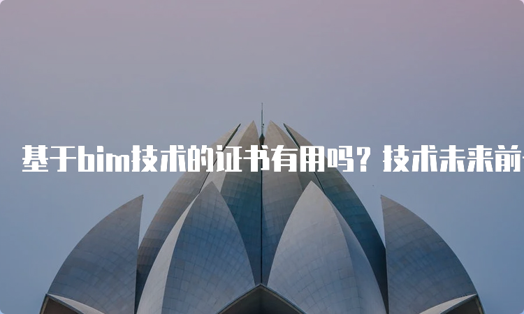 基于bim技术的证书有用吗？技术未来前景规划是什么？