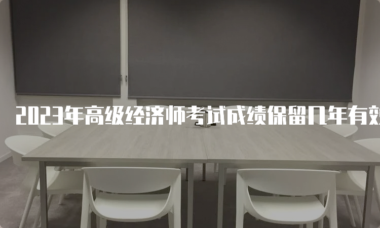 2023年高级经济师考试成绩保留几年有效？5年有效