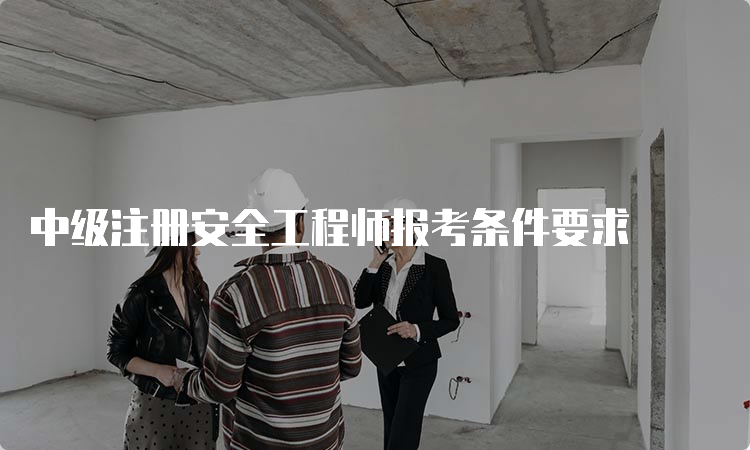 中级注册安全工程师报考条件要求