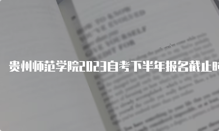 贵州师范学院2023自考下半年报名截止时间：6月21日17时