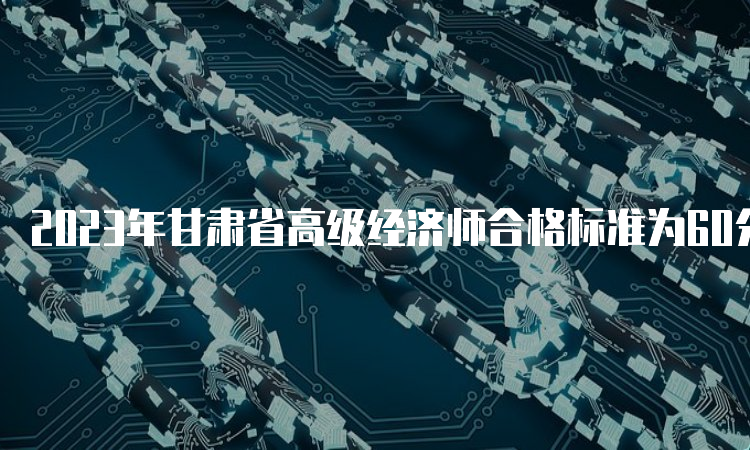 2023年甘肃省高级经济师合格标准为60分