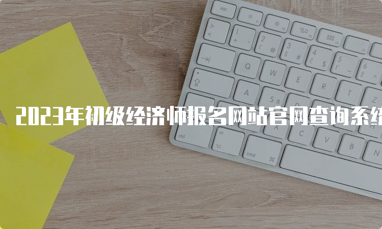 2023年初级经济师报名网站官网查询系统