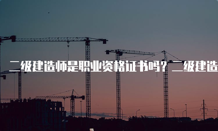 二级建造师是职业资格证书吗？二级建造师执业范围和报考条件介绍