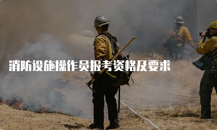 消防设施操作员报考资格及要求