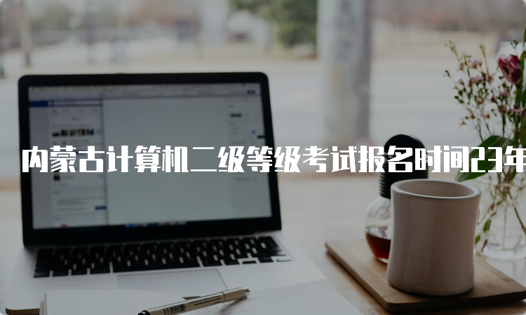 内蒙古计算机二级等级考试报名时间23年9月