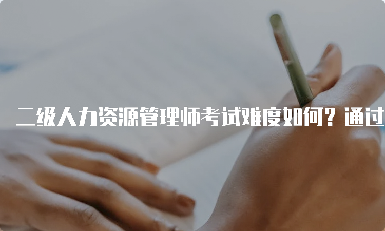 二级人力资源管理师考试难度如何？通过率如何提高？