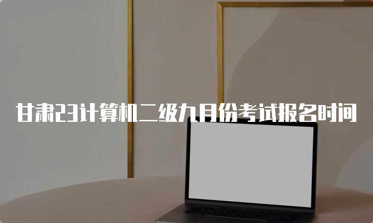 甘肃23计算机二级九月份考试报名时间