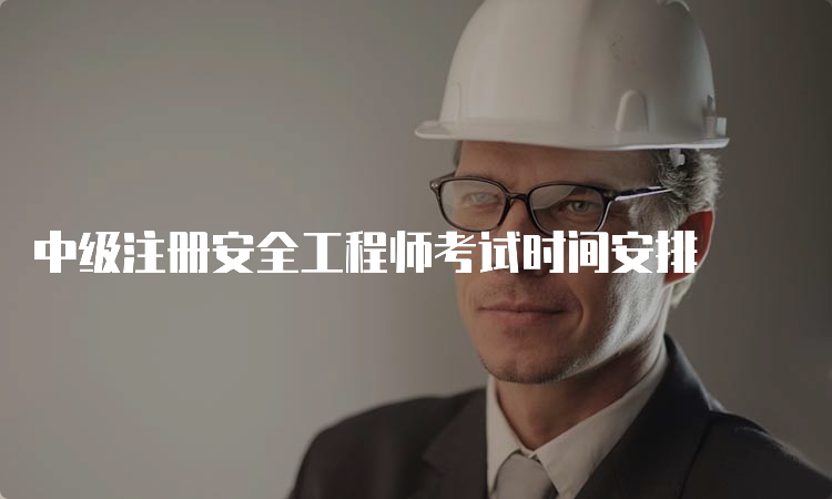 中级注册安全工程师考试时间安排