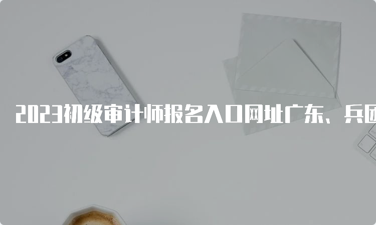 2023初级审计师报名入口网址广东、兵团报名中