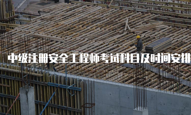 中级注册安全工程师考试科目及时间安排