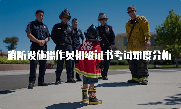 消防设施操作员初级证书考试难度分析