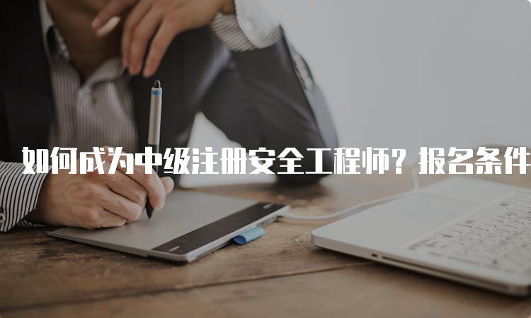 如何成为中级注册安全工程师？报名条件详解