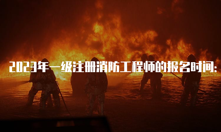 2023年一级注册消防工程师的报名时间：预计8月底开始