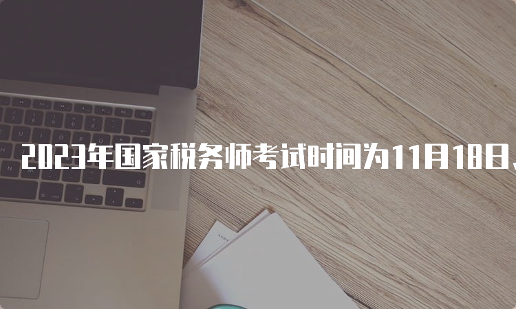 2023年国家税务师考试时间为11月18日、19日