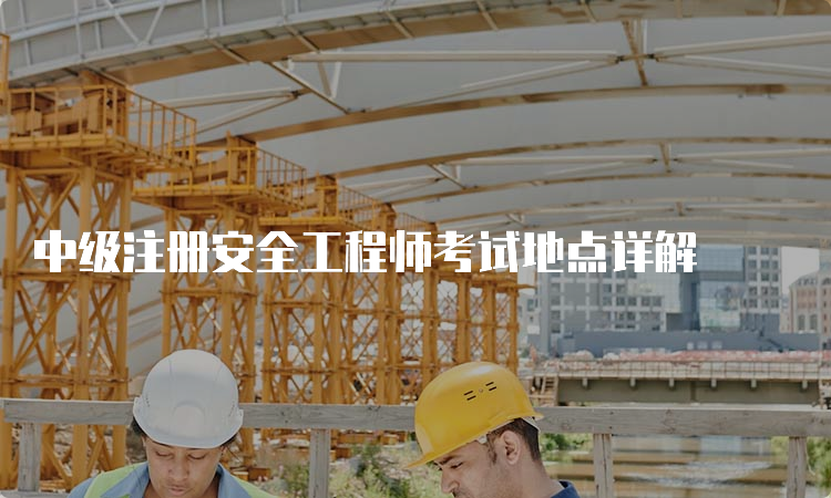 中级注册安全工程师考试地点详解