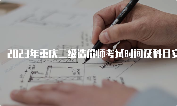 2023年重庆二级造价师考试时间及科目安排