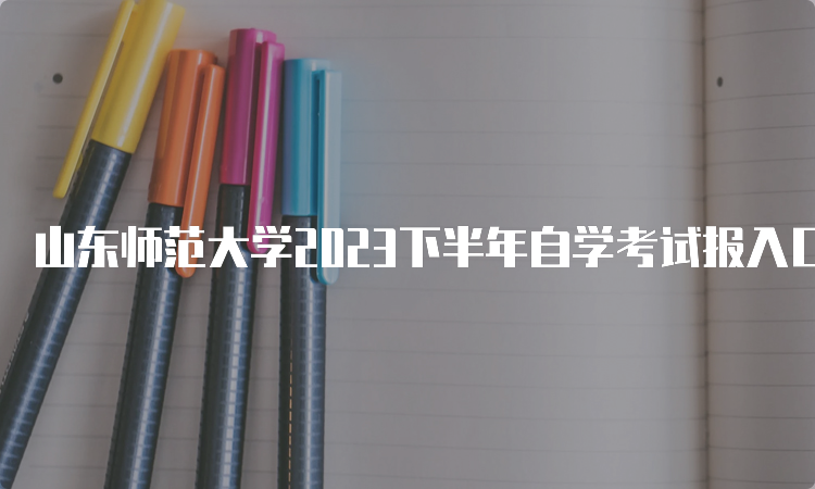 山东师范大学2023下半年自学考试报入口开放中