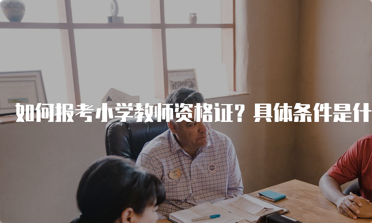 如何报考小学教师资格证？具体条件是什么？