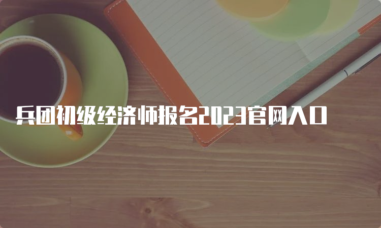 兵团初级经济师报名2023官网入口