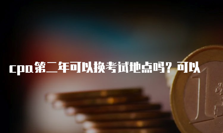 cpa第二年可以换考试地点吗？可以