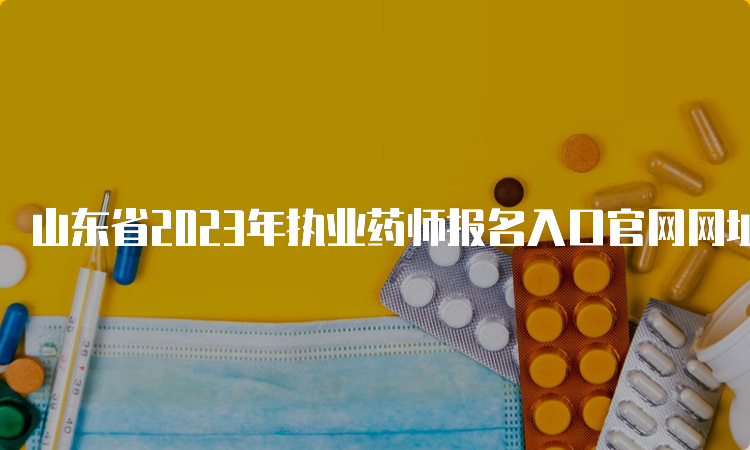 山东省2023年执业药师报名入口官网网址