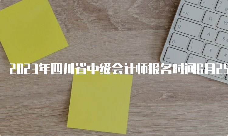 2023年四川省中级会计师报名时间6月25日至7月10日