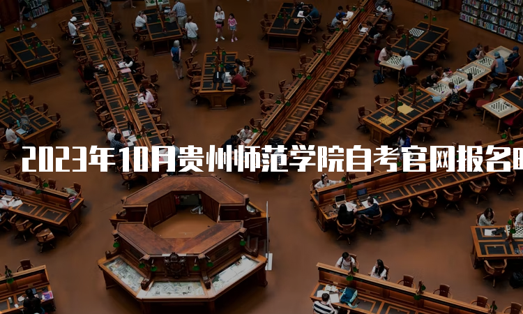 2023年10月贵州师范学院自考官网报名时间截止于6月21日17时