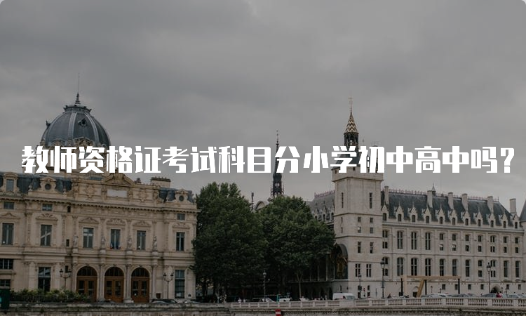 教师资格证考试科目分小学初中高中吗？