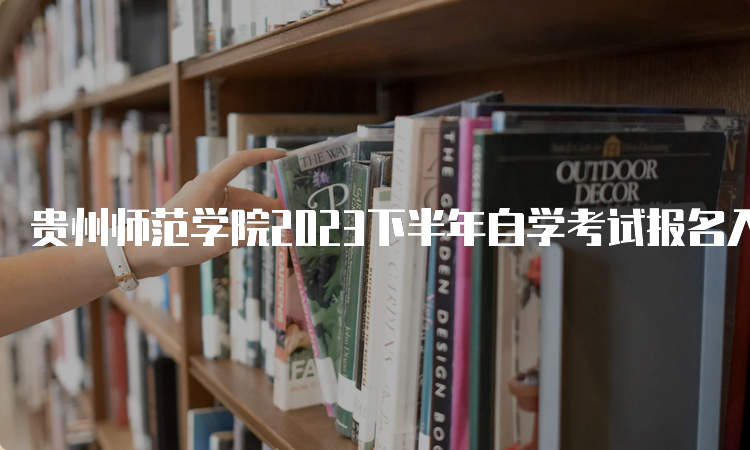 贵州师范学院2023下半年自学考试报名入口何时关闭？6月21日17时