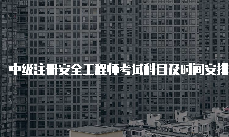 中级注册安全工程师考试科目及时间安排