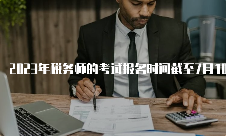 2023年税务师的考试报名时间截至7月10日