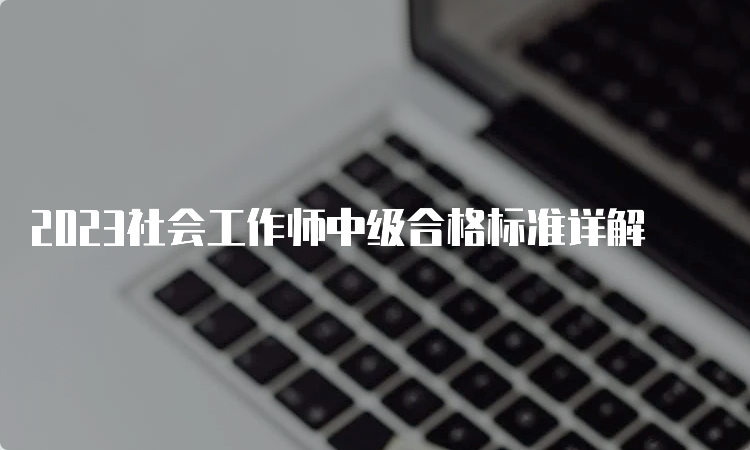 2023社会工作师中级合格标准详解