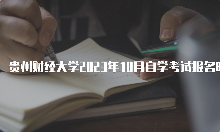 贵州财经大学2023年10月自学考试报名时间何时截止？6月21日17时