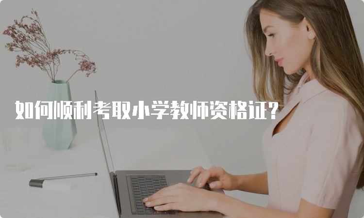 如何顺利考取小学教师资格证？