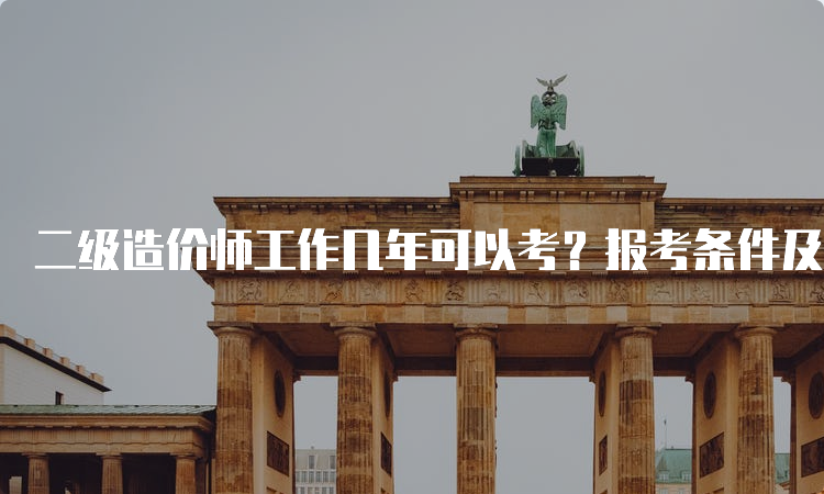 二级造价师工作几年可以考？报考条件及免考政策详解