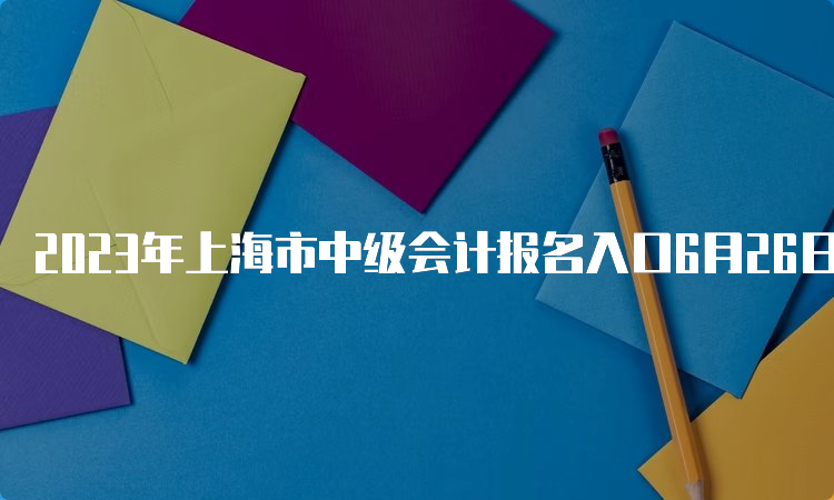 2023年上海市中级会计报名入口6月26日开通