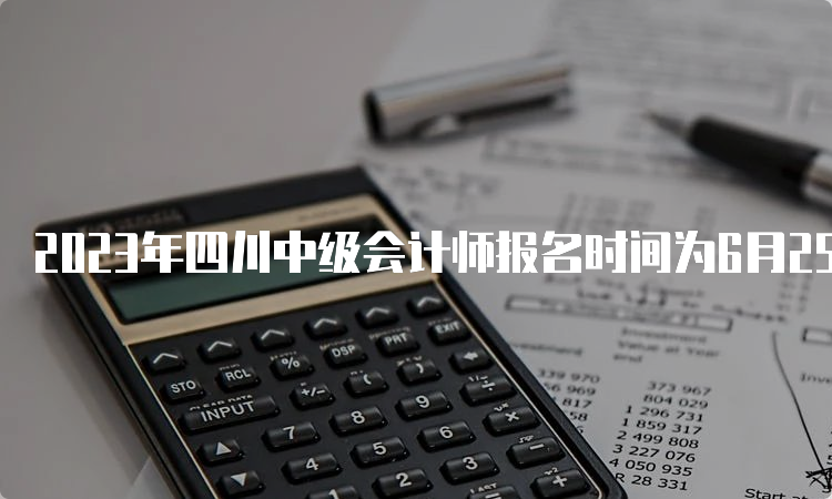 2023年四川中级会计师报名时间为6月25日至7月10日