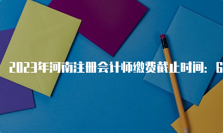 2023年河南注册会计师缴费截止时间：6月30日