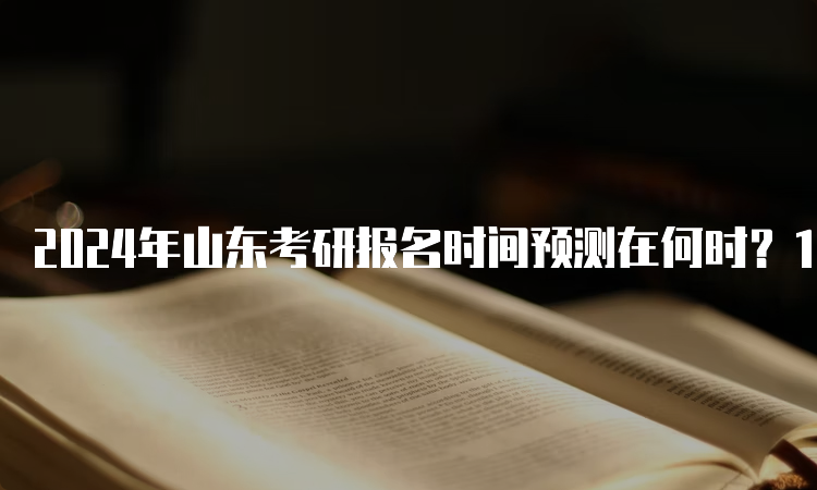 2024年山东考研报名时间预测在何时？10月5日