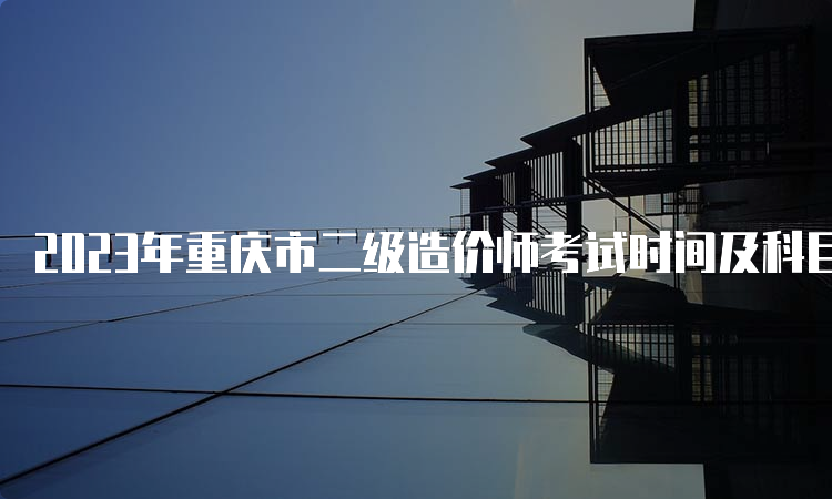 2023年重庆市二级造价师考试时间及科目安排