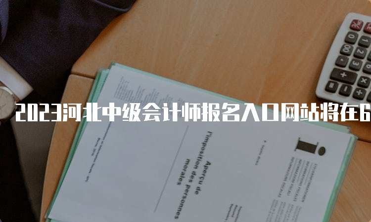 2023河北中级会计师报名入口网站将在6月26日开通