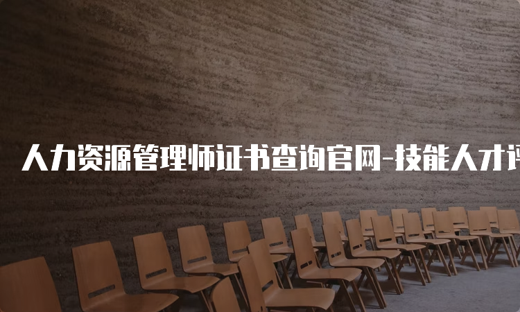 人力资源管理师证书查询官网-技能人才评价证书官网