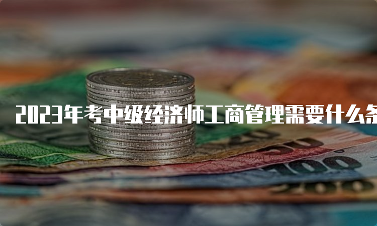 2023年考中级经济师工商管理需要什么条件