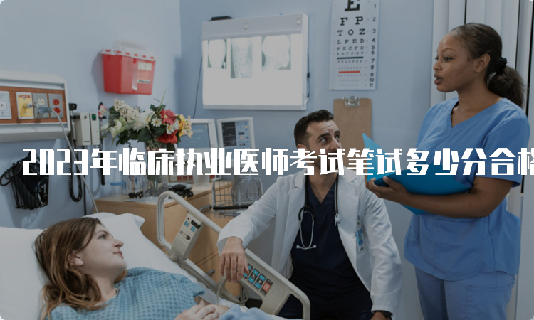 2023年临床执业医师考试笔试多少分合格