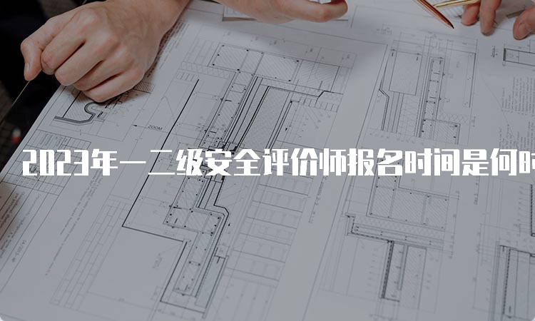 2023年一二级安全评价师报名时间是何时